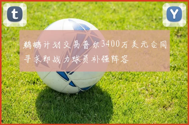 鹈鹕计划交易普尔3400万美元合同寻求即战力球员补强阵容