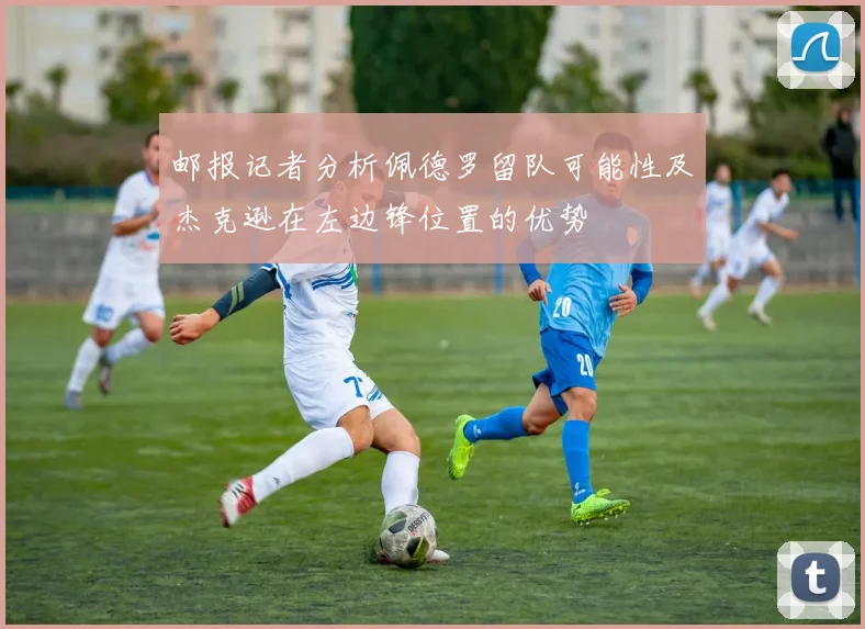 邮报记者分析佩德罗留队可能性及杰克逊在左边锋位置的优势