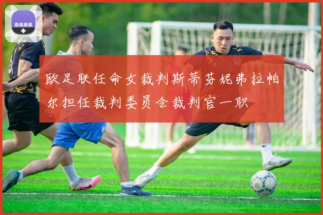 欧足联任命女裁判斯蒂芬妮弗拉帕尔担任裁判委员会裁判官一职