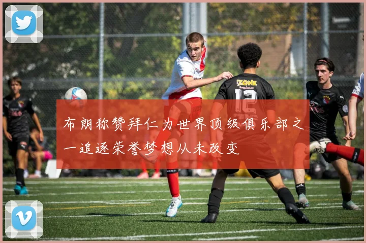 布朗称赞拜仁为世界顶级俱乐部之一追逐荣誉梦想从未改变