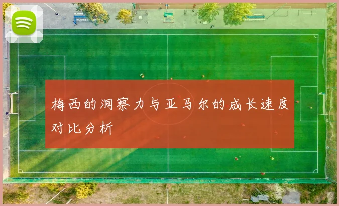 梅西的洞察力与亚马尔的成长速度对比分析