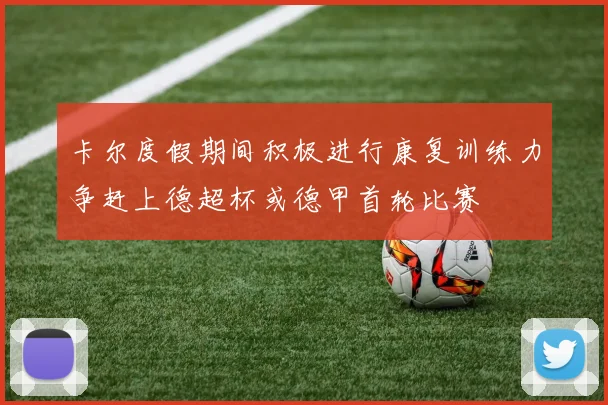 卡尔度假期间积极进行康复训练力争赶上德超杯或德甲首轮比赛
