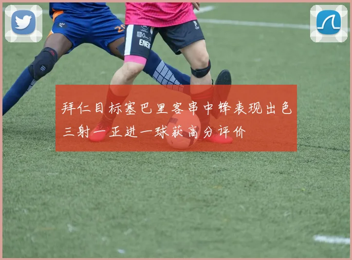 拜仁目标塞巴里客串中锋表现出色三射一正进一球获高分评价