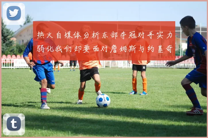 热火自媒体分析东部夺冠对手实力弱化我们却要面对詹姆斯与约基奇的挑战
