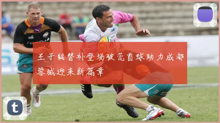 王子铭替补登场破荒首球助力成都蓉城迎来新篇章