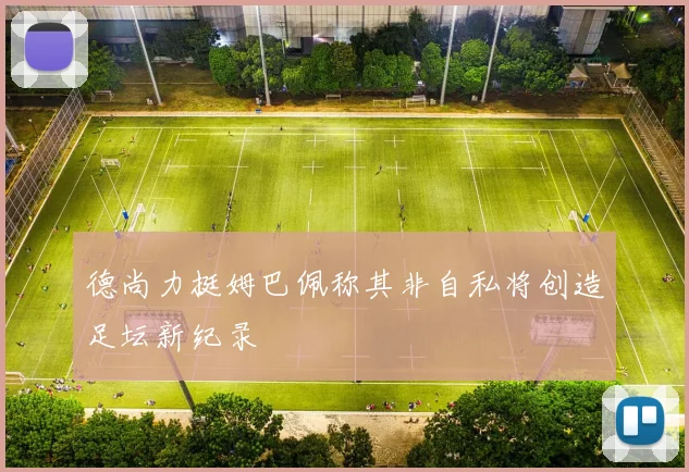 德尚力挺姆巴佩称其非自私将创造足坛新纪录