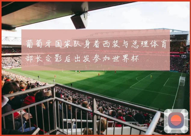 葡萄牙国家队身着西装与总理体育部长合影后出发参加世界杯