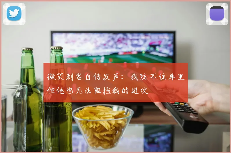 微笑刺客自信发声：我防不住库里但他也无法阻挡我的进攻