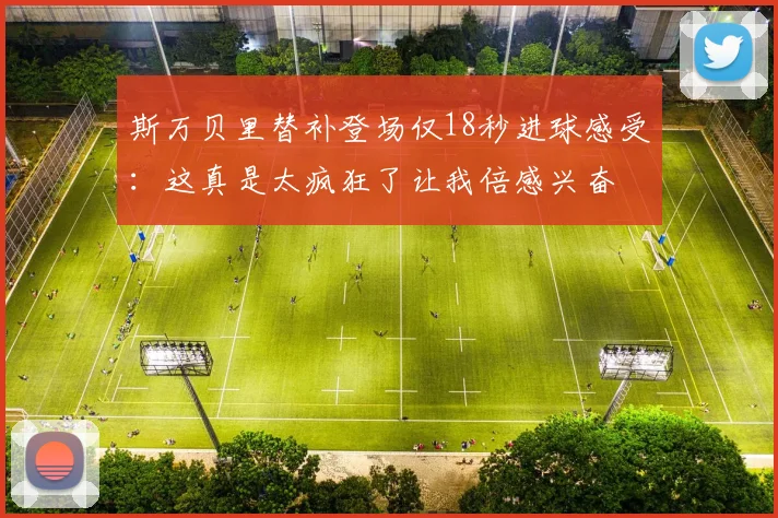 斯万贝里替补登场仅18秒进球感受：这真是太疯狂了让我倍感兴奋