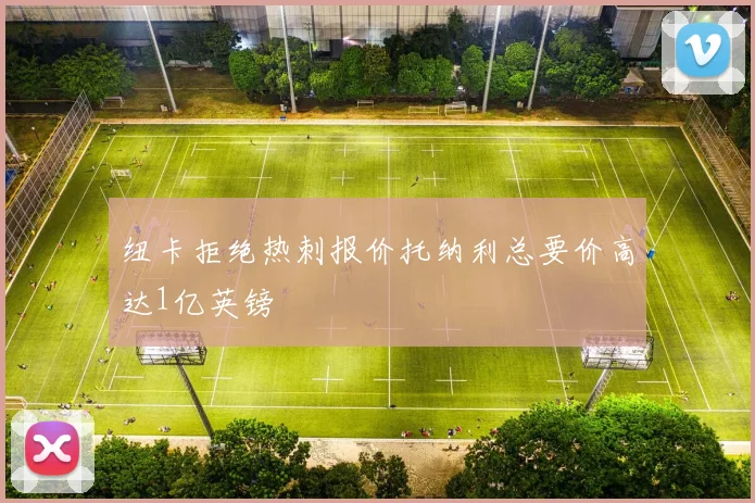 纽卡拒绝热刺报价托纳利总要价高达1亿英镑