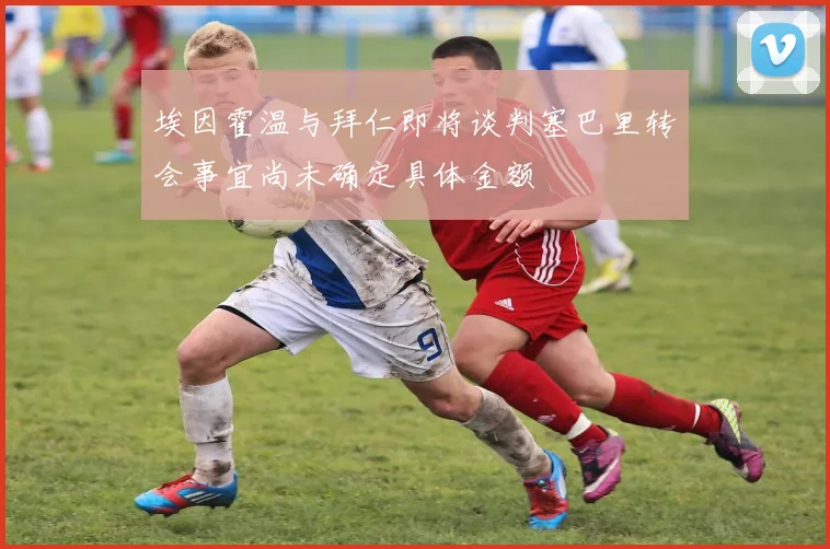 埃因霍温与拜仁即将谈判塞巴里转会事宜尚未确定具体金额
