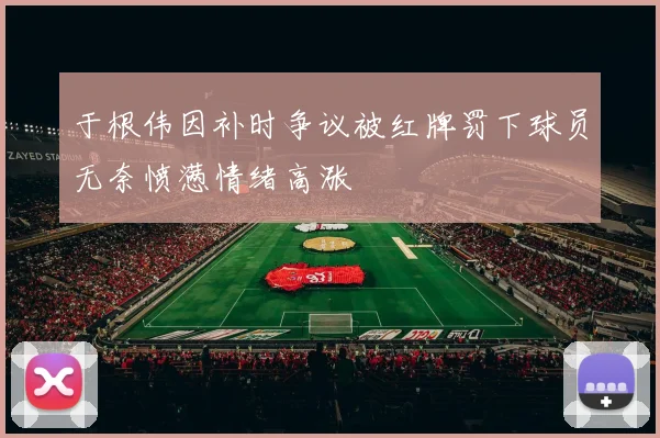 于根伟因补时争议被红牌罚下球员无奈愤懑情绪高涨