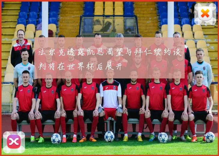 法尔克透露凯恩渴望与拜仁续约谈判将在世界杯后展开
