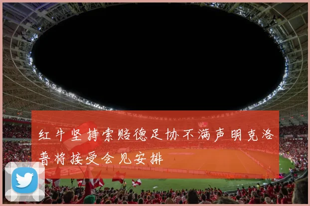 红牛坚持索赔德足协不满声明克洛普将接受会见安排