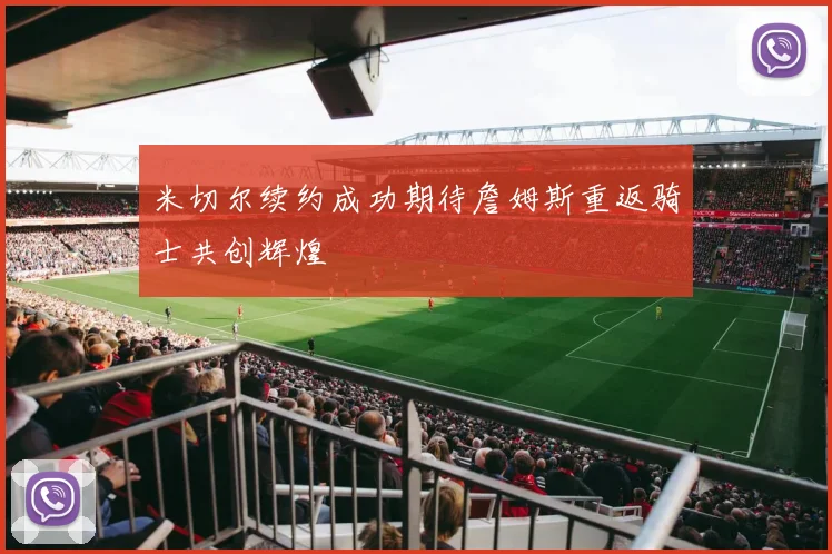 米切尔续约成功期待詹姆斯重返骑士共创辉煌