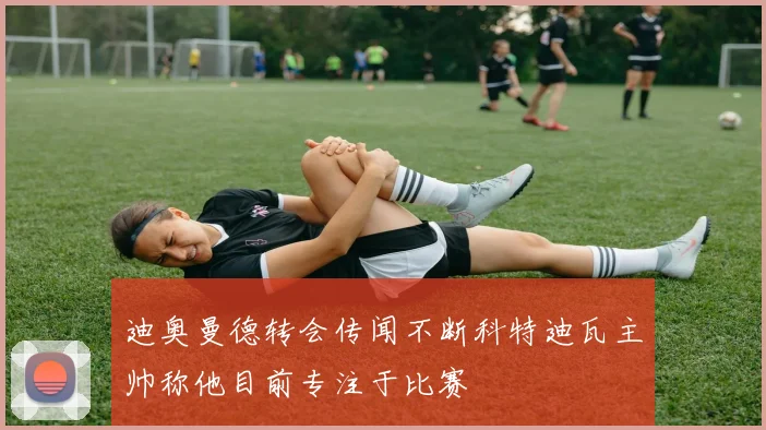 迪奥曼德转会传闻不断科特迪瓦主帅称他目前专注于比赛