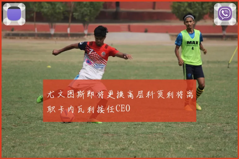 尤文图斯即将更换高层科莫利将离职卡内瓦利接任CEO