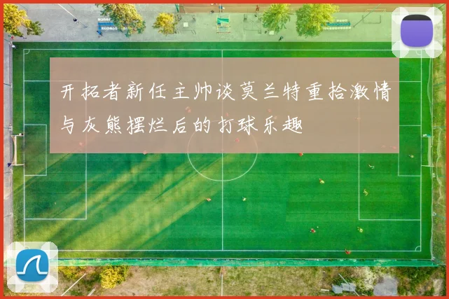 开拓者新任主帅谈莫兰特重拾激情与灰熊摆烂后的打球乐趣