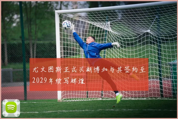 尤文图斯正式买断博加与其签约至2029年续写辉煌