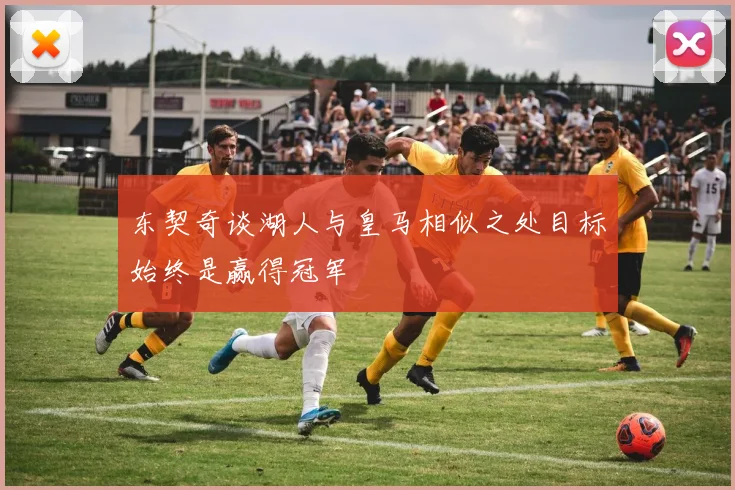 东契奇谈湖人与皇马相似之处目标始终是赢得冠军