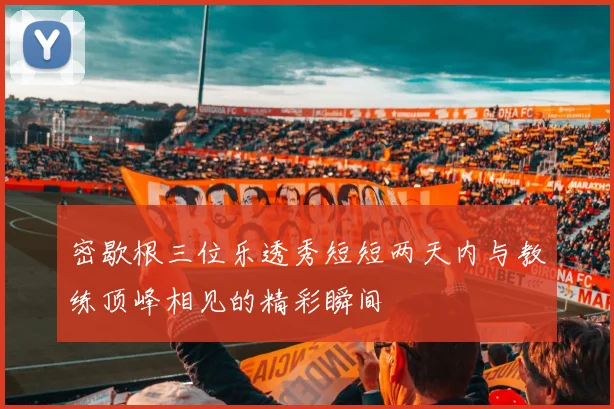 密歇根三位乐透秀短短两天内与教练顶峰相见的精彩瞬间
